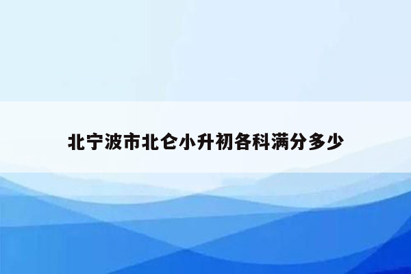 北宁波市北仑小升初各科满分多少