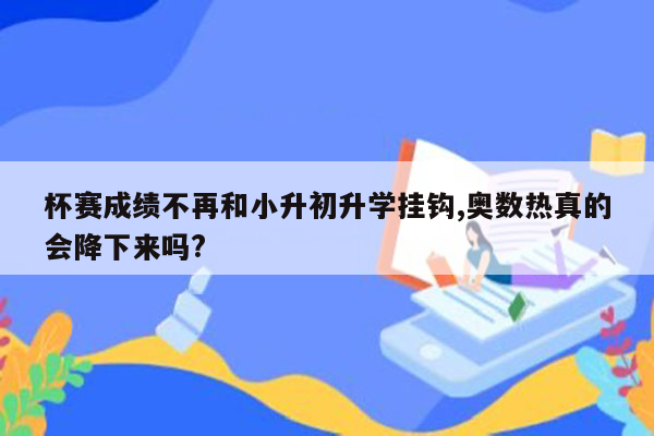 杯赛成绩不再和小升初升学挂钩,奥数热真的会降下来吗?