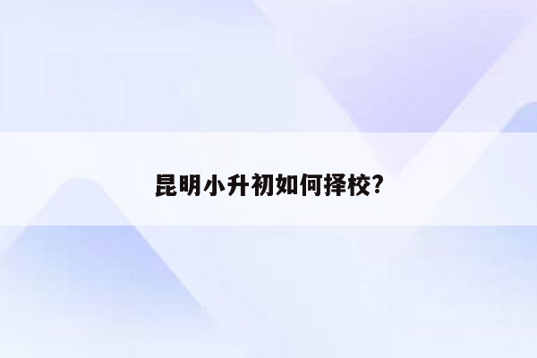 昆明小升初如何择校?