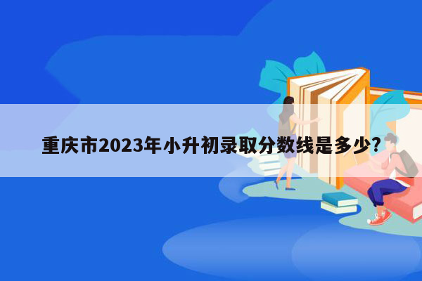 重庆市2023年小升初录取分数线是多少?