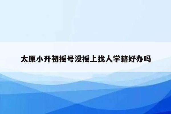 太原小升初摇号没摇上找人学籍好办吗