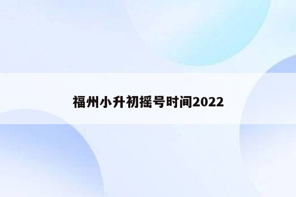 福州小升初摇号时间2022