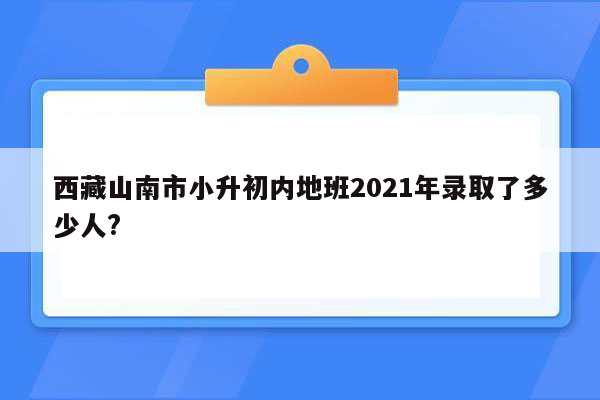 西藏山南市小升初内地班2021年录取了多少人?