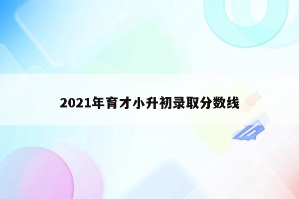 2021年育才小升初录取分数线