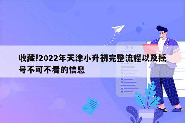 收藏!2022年天津小升初完整流程以及摇号不可不看的信息