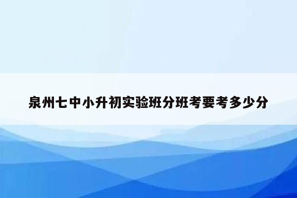 泉州七中小升初实验班分班考要考多少分