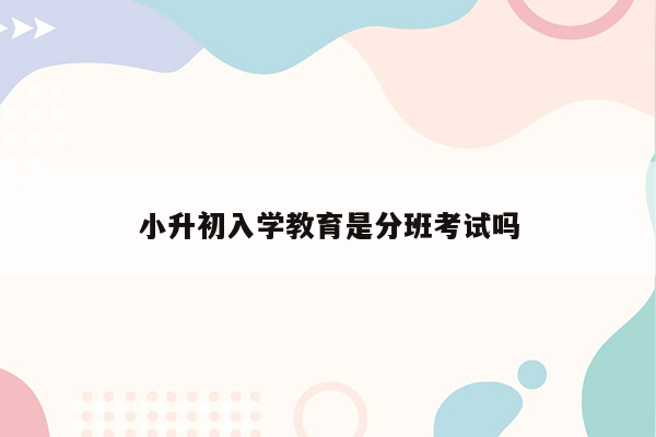 小升初入学教育是分班考试吗