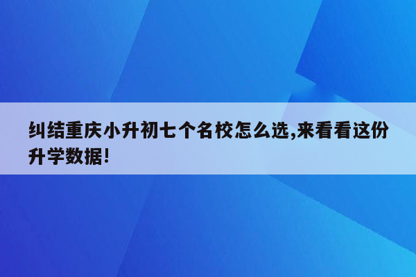 纠结重庆小升初七个名校怎么选,来看看这份升学数据!