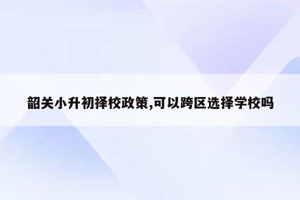 韶关小升初择校政策,可以跨区选择学校吗