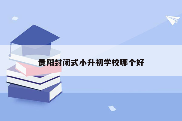 贵阳封闭式小升初学校哪个好