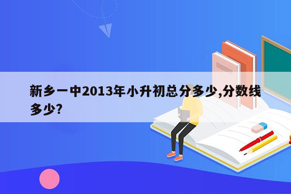 新乡一中2013年小升初总分多少,分数线多少?