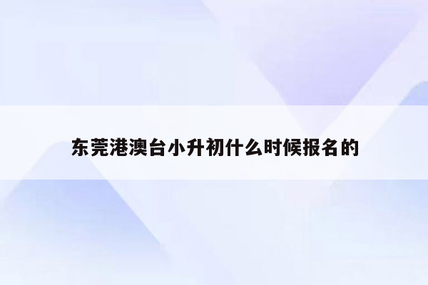 东莞港澳台小升初什么时候报名的