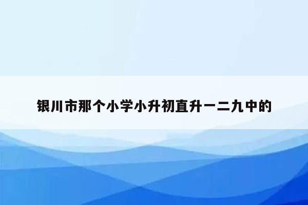 银川市那个小学小升初直升一二九中的