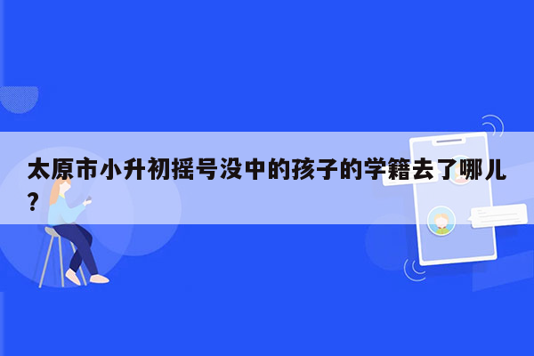 太原市小升初摇号没中的孩子的学籍去了哪儿?