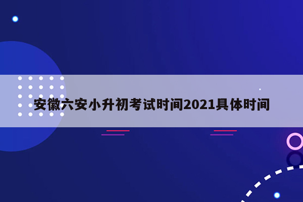 安徽六安小升初考试时间2021具体时间