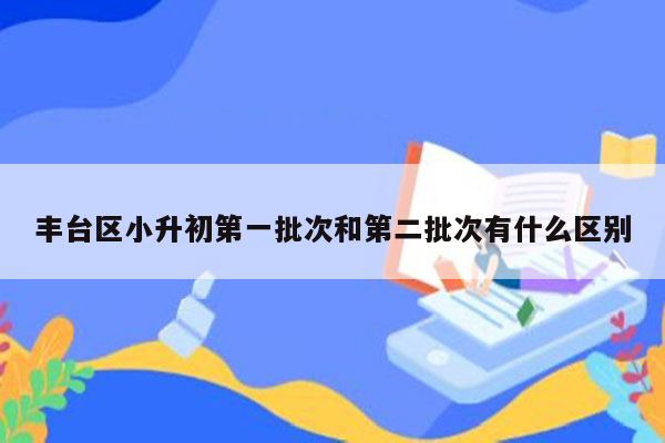 丰台区小升初第一批次和第二批次有什么区别