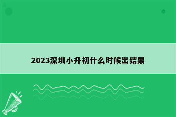 2023深圳小升初什么时候出结果