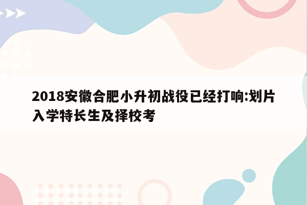 2018安徽合肥小升初战役已经打响:划片入学特长生及择校考