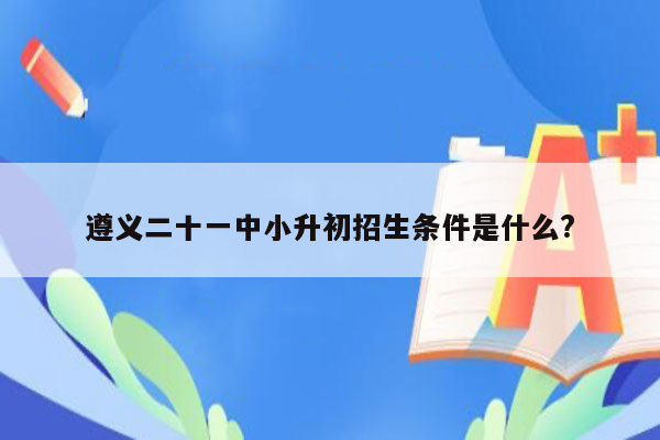 遵义二十一中小升初招生条件是什么?