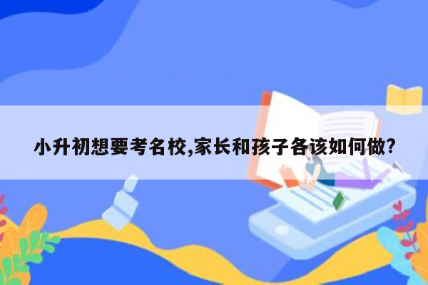 小升初想要考名校,家长和孩子各该如何做?