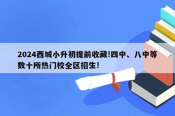 2024西城小升初提前收藏!四中、八中等数十所热门校全区招生!