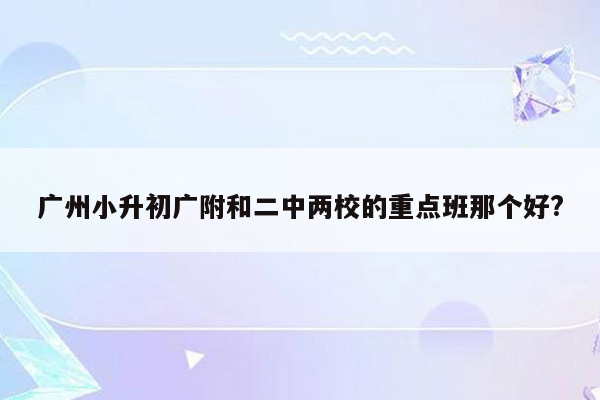 广州小升初广附和二中两校的重点班那个好?