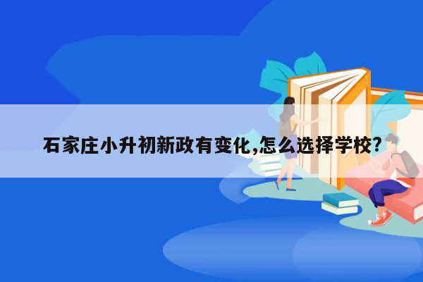 石家庄小升初新政有变化,怎么选择学校?