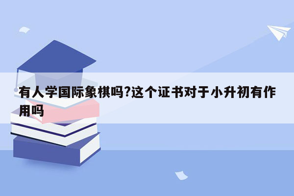 有人学国际象棋吗?这个证书对于小升初有作用吗