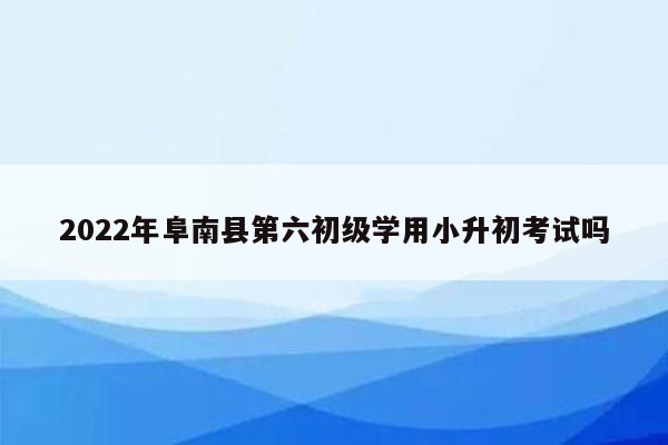 2022年阜南县第六初级学用小升初考试吗