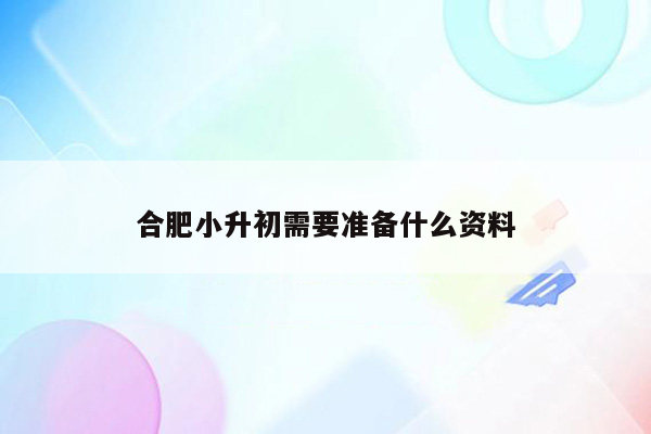 合肥小升初需要准备什么资料