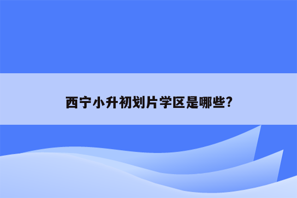 西宁小升初划片学区是哪些?