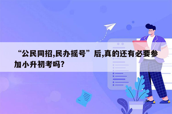 “公民同招,民办摇号”后,真的还有必要参加小升初考吗?