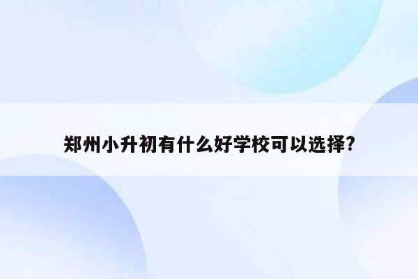 郑州小升初有什么好学校可以选择?