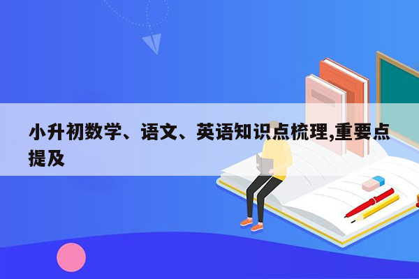 小升初数学、语文、英语知识点梳理,重要点提及