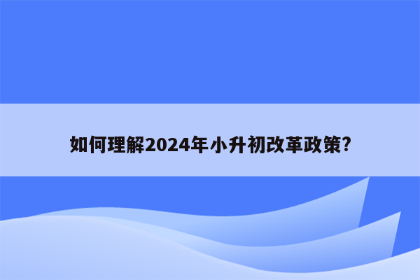 如何理解2024年小升初改革政策?