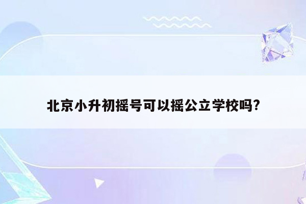 北京小升初摇号可以摇公立学校吗?