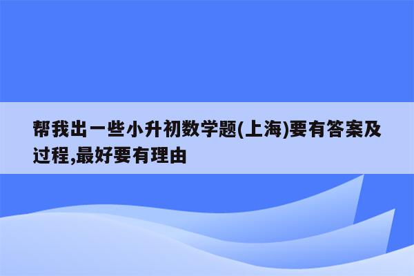 帮我出一些小升初数学题(上海)要有答案及过程,最好要有理由