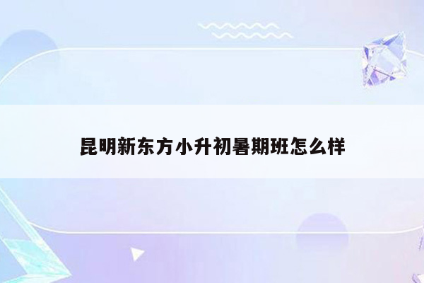 昆明新东方小升初暑期班怎么样