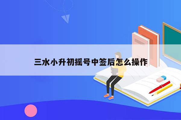 三水小升初摇号中签后怎么操作