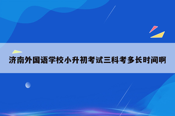 济南外国语学校小升初考试三科考多长时间啊