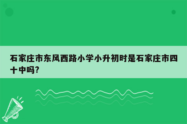 石家庄市东风西路小学小升初时是石家庄市四十中吗?