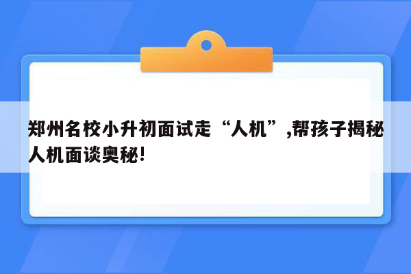 郑州名校小升初面试走“人机”,帮孩子揭秘人机面谈奥秘!