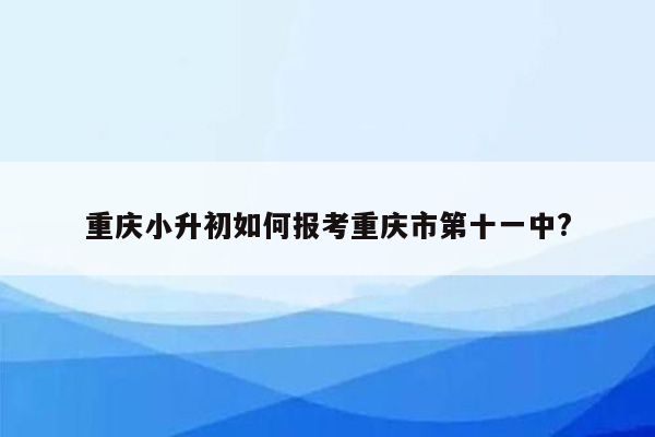 重庆小升初如何报考重庆市第十一中?