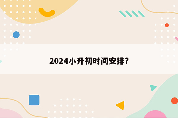 2024小升初时间安排?