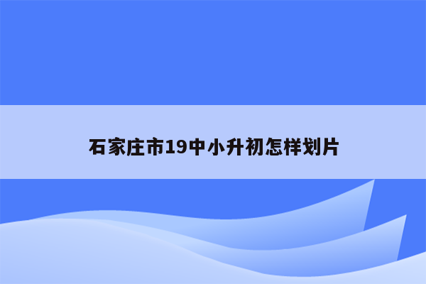 石家庄市19中小升初怎样划片