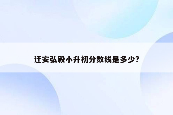 迁安弘毅小升初分数线是多少?