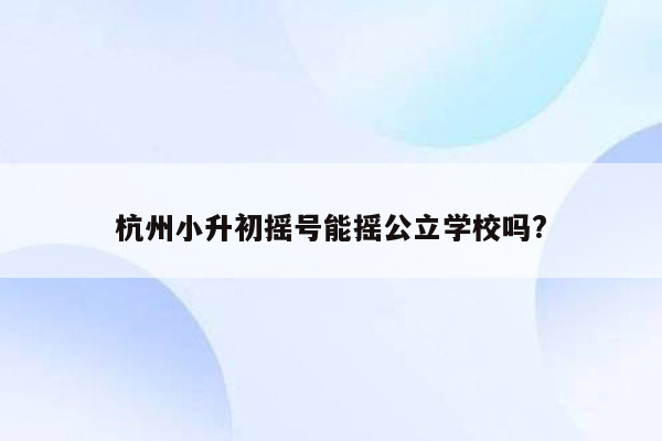 杭州小升初摇号能摇公立学校吗?