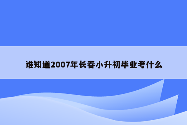 谁知道2007年长春小升初毕业考什么