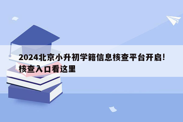 2024北京小升初学籍信息核查平台开启!核查入口看这里