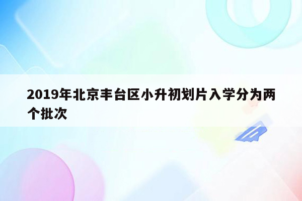 2019年北京丰台区小升初划片入学分为两个批次